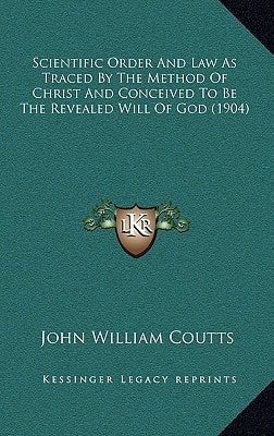 Scientific Order And Law As Traced By The Method Of Christ And Conceived To Be The Revealed Will Of God (1904)