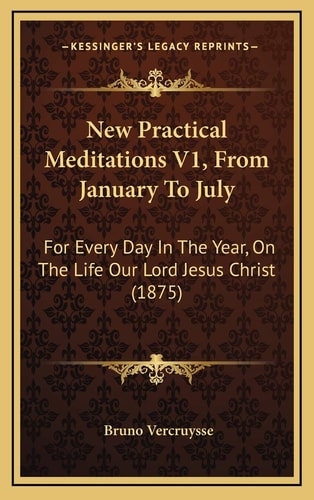 New Practical Meditations V1, From January To July: For Every Day In The Year, On The Life Our Lord Jesus Christ (1875)