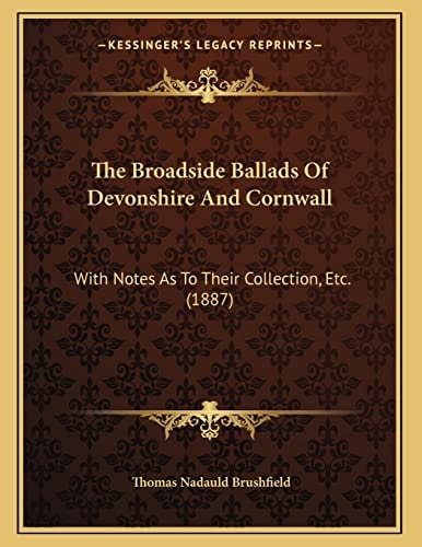 The Broadside Ballads Of Devonshire And Cornwall: With Notes As To Their Collection, Etc. (1887)