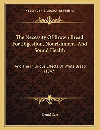 The Necessity Of Brown Bread For Digestion, Nourishment, And Sound Health: And The Injurious Effects Of White Bread (1847)
