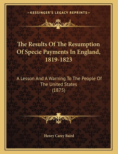 The Results Of The Resumption Of Specie Payments In England, 1819-1823: A Lesson And A Warning To The People Of The United States (1875)