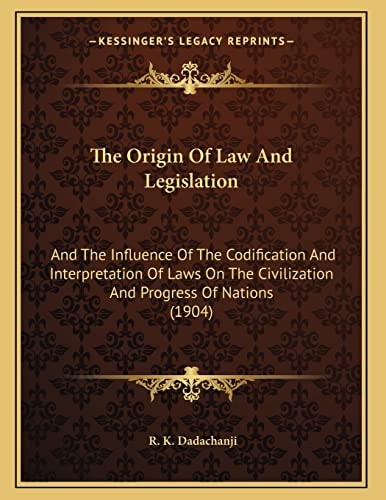 The Origin Of Law And Legislation: And The Influence Of The Codification And Interpretation Of Laws On The Civilization And Progress Of Nations (1904)