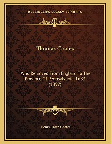 Thomas Coates: Who Removed From England To The Province Of Pennsylvania, 1683 (1897)
