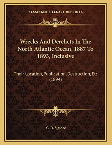 Wrecks And Derelicts In The North Atlantic Ocean, 1887 To 1893, Inclusive: Their Location, Publication, Destruction, Etc. (1894)