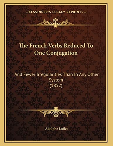 The French Verbs Reduced To One Conjugation: And Fewer Irregularities Than In Any Other System (1852)