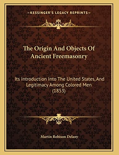The Origin And Objects Of Ancient Freemasonry: Its Introduction Into The United States, And Legitimacy Among Colored Men (1853)