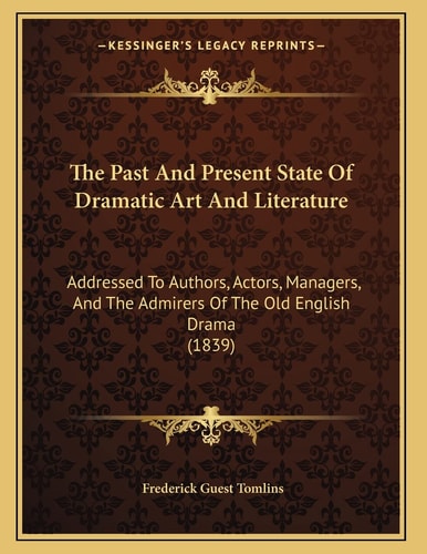 The Past And Present State Of Dramatic Art And Literature: Addressed To Authors, Actors, Managers, And The Admirers Of The Old English Drama (1839)