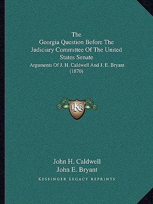 The Georgia Question Before The Judiciary Committee Of The United States Senate: Arguments Of J. H. Caldwell And J. E. Bryant (1870)