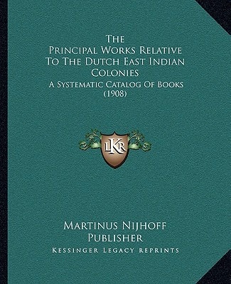 The Principal Works Relative To The Dutch East Indian Colonies: A Systematic Catalog Of Books (1908)