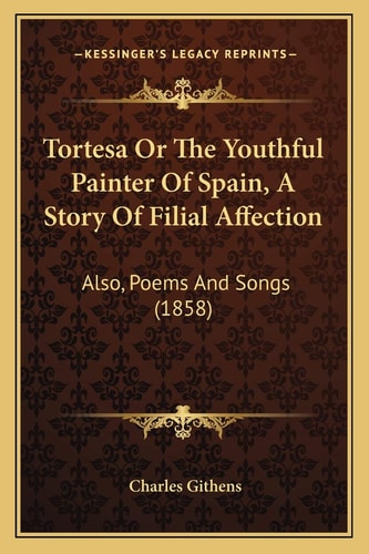 Tortesa Or The Youthful Painter Of Spain, A Story Of Filial Affection: Also, Poems And Songs (1858)