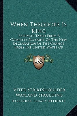When Theodore Is King: Extracts Taken From A Complete Account Of The New Declaration Of The Change From The United States Of America (1909)