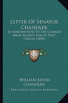 Letter Of Senator Chandler: In Further Reply To The Charges Made Against Him In That Caucus (1890)