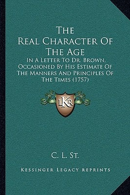 The Real Character Of The Age: In A Letter To Dr. Brown, Occasioned By His Estimate Of The Manners And Principles Of The Times (1757)