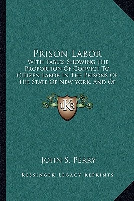 Prison Labor: With Tables Showing The Proportion Of Convict To Citizen Labor In The Prisons Of The State Of New York, And Of The United States (1885)