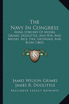 The Navy In Congress: Being Speeches Of Messrs. Grimes, Doolittle, And Nye, And Messrs. Rice, Pike, Griswold, And Blow (1865)
