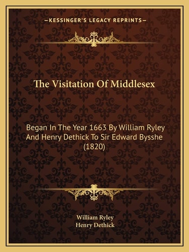 The Visitation Of Middlesex: Began In The Year 1663 By William Ryley And Henry Dethick To Sir Edward Bysshe (1820)