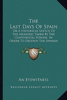 The Last Days Of Spain: Or A Historical Sketch Of The Measures Taken By The Continental Powers, In Order To Destroy The Spanish Constitution (1823)