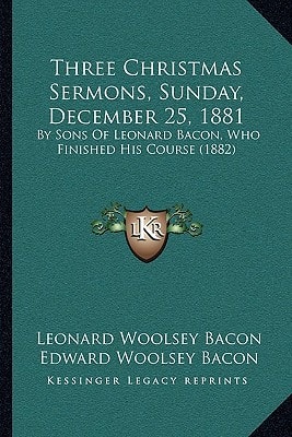 Three Christmas Sermons, Sunday, December 25, 1881: By Sons Of Leonard Bacon, Who Finished His Course (1882)