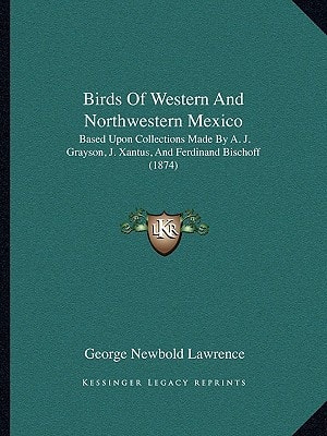 Birds Of Western And Northwestern Mexico: Based Upon Collections Made By A. J. Grayson, J. Xantus, And Ferdinand Bischoff (1874)