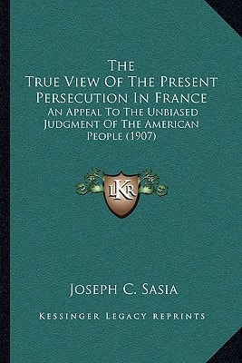 The True View Of The Present Persecution In France: An Appeal To The Unbiased Judgment Of The American People (1907)