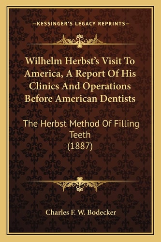 Wilhelm Herbst's Visit To America, A Report Of His Clinics And Operations Before American Dentists: The Herbst Method Of Filling Teeth (1887)