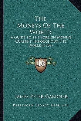 The Moneys Of The World: A Guide To The Foreign Moneys Current Throughout The World (1909)
