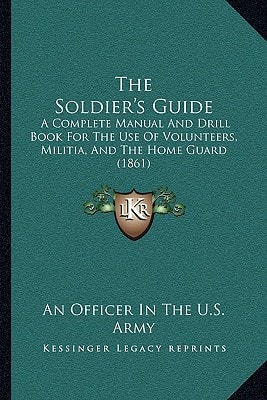 The Soldier's Guide: A Complete Manual And Drill Book For The Use Of Volunteers, Militia, And The Home Guard (1861)