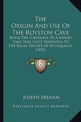 The Origin And Use Of The Royston Cave: Being The Substance Of A Report, Some Time Since Presented To The Royal Society Of Antiquaries (1858)