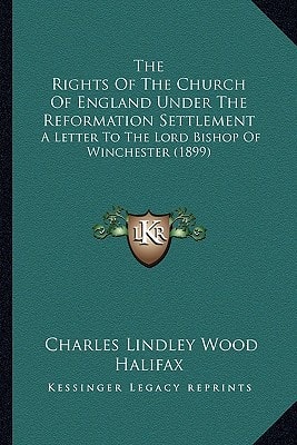 The Rights Of The Church Of England Under The Reformation Settlement: A Letter To The Lord Bishop Of Winchester (1899)