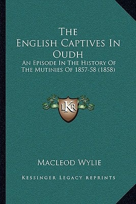 The English Captives In Oudh: An Episode In The History Of The Mutinies Of 1857-58 (1858)