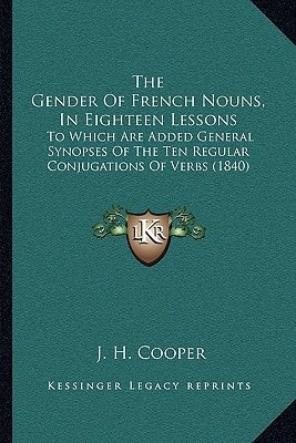 The Gender Of French Nouns, In Eighteen Lessons: To Which Are Added General Synopses Of The Ten Regular Conjugations Of Verbs (1840)