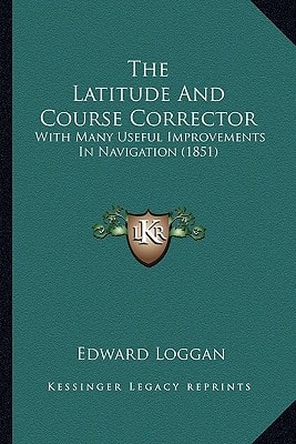 The Latitude And Course Corrector: With Many Useful Improvements In Navigation (1851)