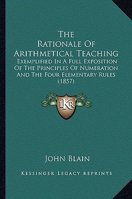 The Rationale Of Arithmetical Teaching: Exemplified In A Full Exposition Of The Principles Of Numeration And The Four Elementary Rules (1857)