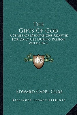 The Gifts Of God: A Series Of Meditations Adapted For Daily Use During Passion Week (1873)