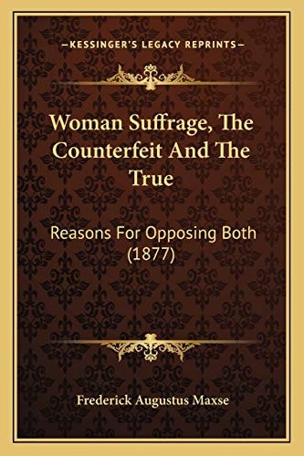 Woman Suffrage, The Counterfeit And The True: Reasons For Opposing Both (1877)