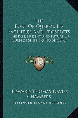 The Port Of Quebec, Its Facilities And Prospects: The Past, Present And Future Of Quebec's Shipping Trade (1890)
