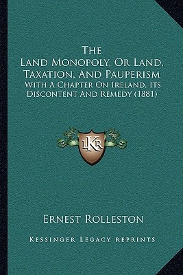 The Land Monopoly, Or Land, Taxation, And Pauperism: With A Chapter On Ireland, Its Discontent And Remedy (1881)
