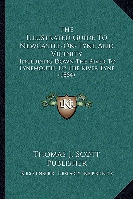 The Illustrated Guide To Newcastle-On-Tyne And Vicinity: Including Down The River To Tynemouth, Up The River Tyne (1884)