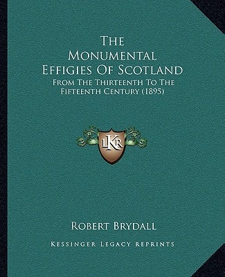 The Monumental Effigies Of Scotland: From The Thirteenth To The Fifteenth Century (1895)