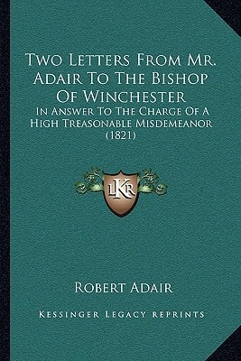 Two Letters From Mr. Adair To The Bishop Of Winchester: In Answer To The Charge Of A High Treasonable Misdemeanor (1821)