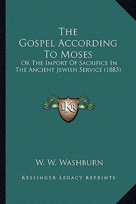The Gospel According To Moses: Or The Import Of Sacrifice In The Ancient Jewish Service (1883)