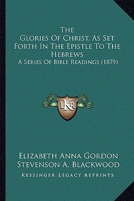 The Glories Of Christ, As Set Forth In The Epistle To The Hebrews: A Series Of Bible Readings (1879)