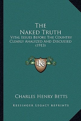 The Naked Truth: Vital Issues Before The Country Clearly Analyzed And Discussed (1913)