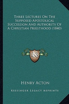 Three Lectures On The Supposed Apostolical Succession And Authority Of A Christian Priesthood (1840)