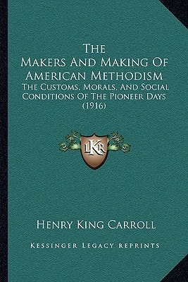 The Makers And Making Of American Methodism: The Customs, Morals, And Social Conditions Of The Pioneer Days (1916)