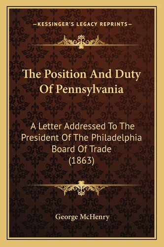 The Position And Duty Of Pennsylvania: A Letter Addressed To The President Of The Philadelphia Board Of Trade (1863)