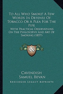 To All Who Smoke! A Few Words In Defense Of Tobacco Or A Plea For The Pipe: With Practical Observations On The Philosophy And Art Of Smoking (1857)