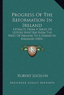 Progress Of The Reformation In Ireland: Extracts From A Series Of Letters Written From The West Of Ireland To A Friend In England (1851)