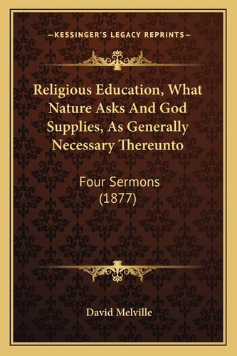 Religious Education, What Nature Asks And God Supplies, As Generally Necessary Thereunto: Four Sermons (1877)