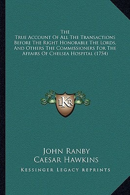The True Account Of All The Transactions Before The Right Honorable The Lords, And Others The Commissioners For The Affairs Of Chelsea Hospital (1754)